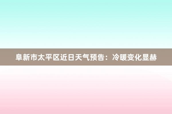 阜新市太平区近日天气预告：冷暖变化显赫