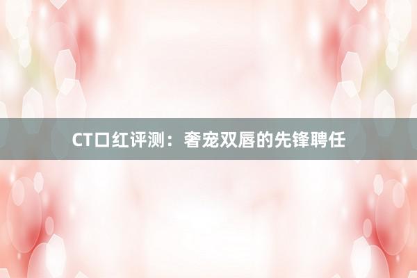 CT口红评测：奢宠双唇的先锋聘任