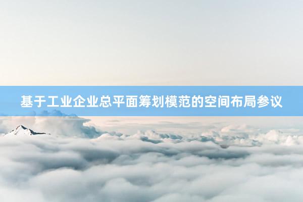 基于工业企业总平面筹划模范的空间布局参议