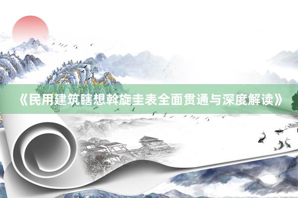 《民用建筑瞎想斡旋圭表全面贯通与深度解读》
