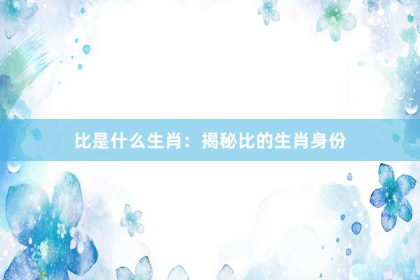 比是什么生肖：揭秘比的生肖身份